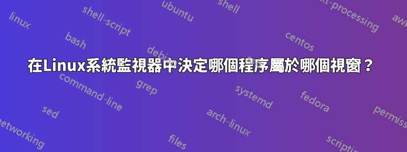 在Linux系統監視器中決定哪個程序屬於哪個視窗？