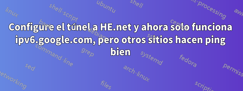 Configure el túnel a HE.net y ahora solo funciona ipv6.google.com, pero otros sitios hacen ping bien