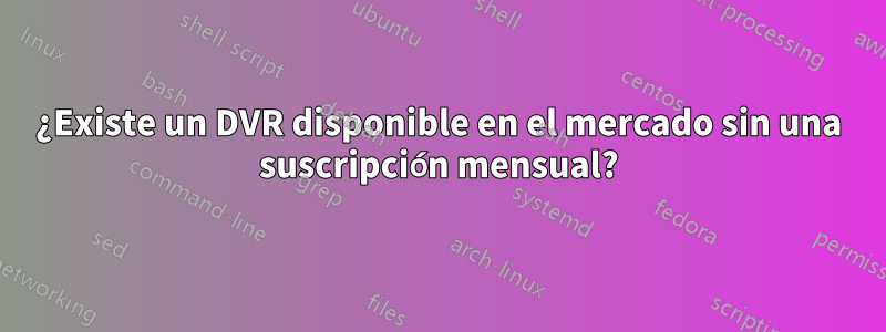 ¿Existe un DVR disponible en el mercado sin una suscripción mensual?
