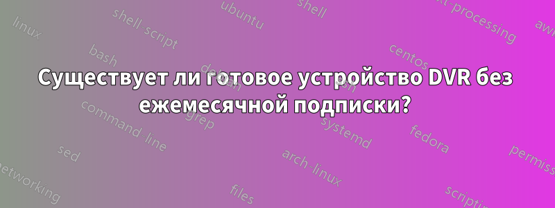 Существует ли готовое устройство DVR без ежемесячной подписки?