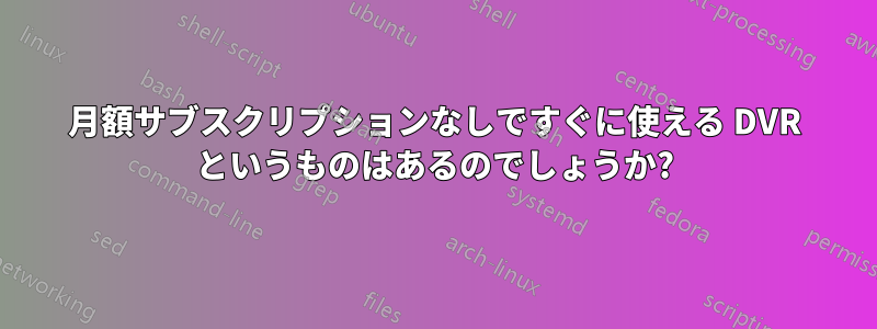 月額サブスクリプションなしですぐに使える DVR というものはあるのでしょうか?