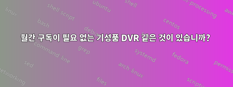 월간 구독이 필요 없는 기성품 DVR 같은 것이 있습니까?