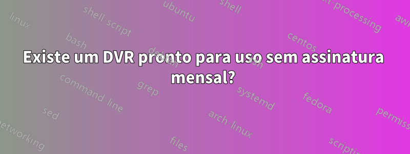 Existe um DVR pronto para uso sem assinatura mensal?