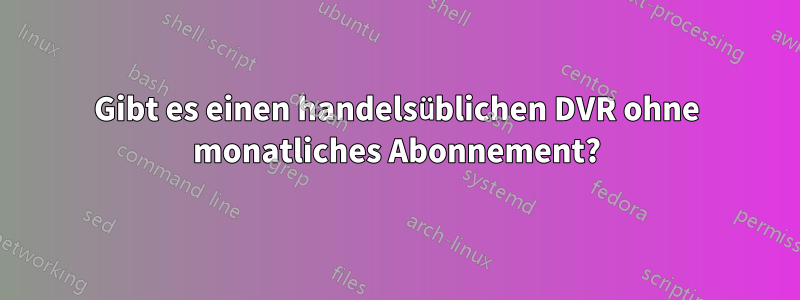 Gibt es einen handelsüblichen DVR ohne monatliches Abonnement?