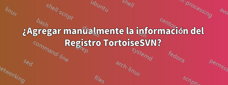 ¿Agregar manualmente la información del Registro TortoiseSVN?