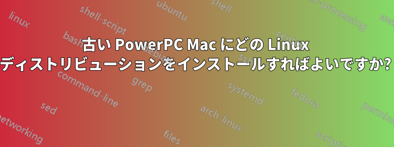 古い PowerPC Mac にどの Linux ディストリビューションをインストールすればよいですか? 