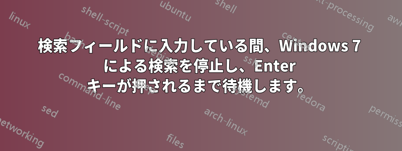 検索フィールドに入力している間、Windows 7 による検索を停止し、Enter キーが押されるまで待機します。