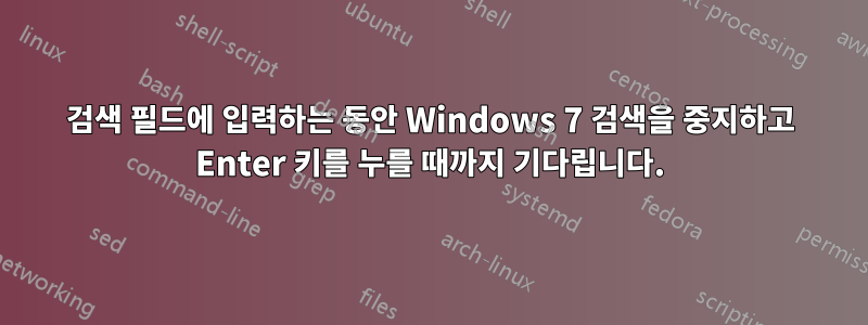 검색 필드에 입력하는 동안 Windows 7 검색을 중지하고 Enter 키를 누를 때까지 기다립니다.