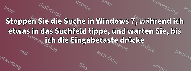 Stoppen Sie die Suche in Windows 7, während ich etwas in das Suchfeld tippe, und warten Sie, bis ich die Eingabetaste drücke