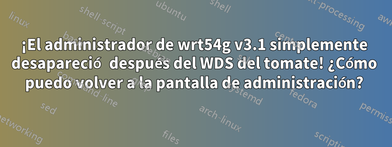 ¡El administrador de wrt54g v3.1 simplemente desapareció después del WDS del tomate! ¿Cómo puedo volver a la pantalla de administración?