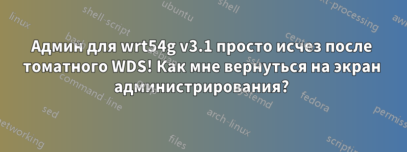Админ для wrt54g v3.1 просто исчез после томатного WDS! Как мне вернуться на экран администрирования?