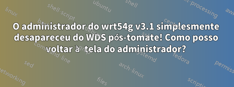 O administrador do wrt54g v3.1 simplesmente desapareceu do WDS pós-tomate! Como posso voltar à tela do administrador?