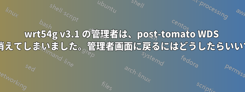wrt54g v3.1 の管理者は、post-tomato WDS 以降、単に消えてしまいました。管理者画面に戻るにはどうしたらいいでしょうか?