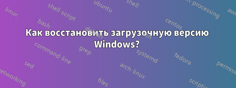 Как восстановить загрузочную версию Windows?