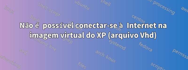 Não é possível conectar-se à Internet na imagem virtual do XP (arquivo Vhd)