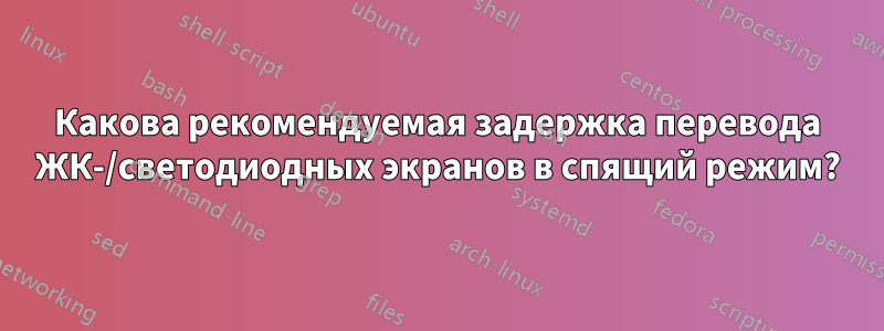 Какова рекомендуемая задержка перевода ЖК-/светодиодных экранов в спящий режим?