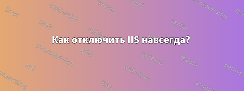Как отключить IIS навсегда?