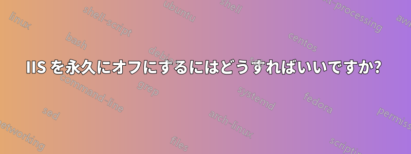 IIS を永久にオフにするにはどうすればいいですか?