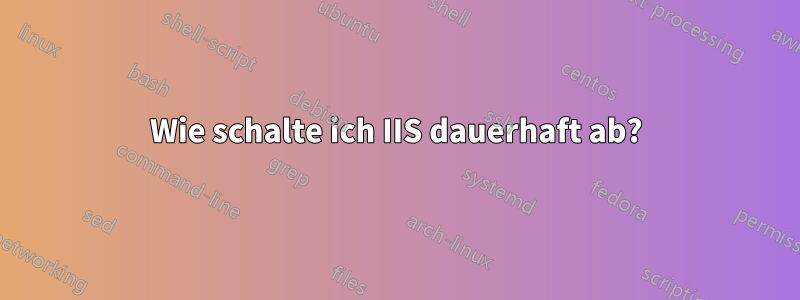 Wie schalte ich IIS dauerhaft ab?