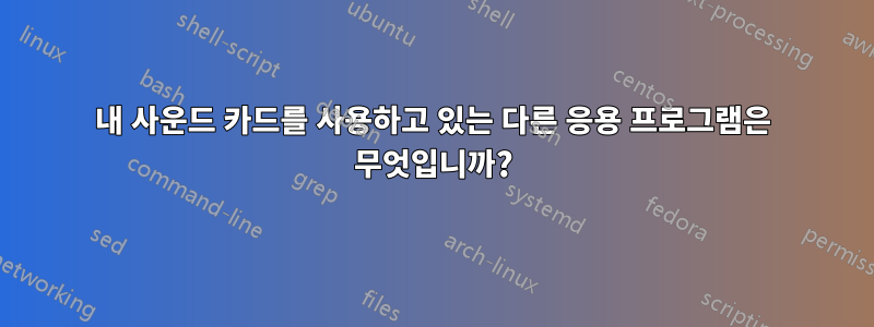 내 사운드 카드를 사용하고 있는 다른 응용 프로그램은 무엇입니까?