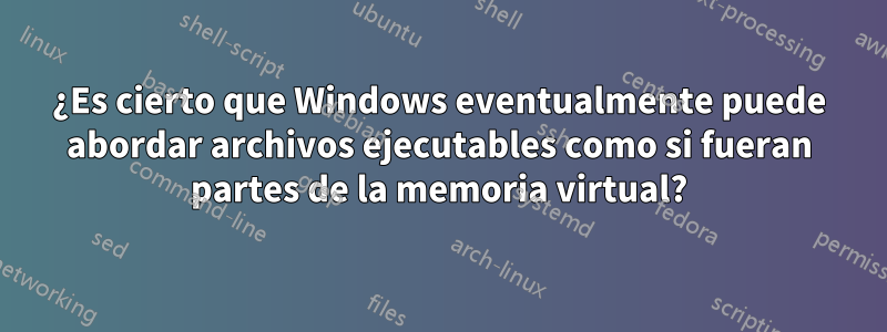 ¿Es cierto que Windows eventualmente puede abordar archivos ejecutables como si fueran partes de la memoria virtual?