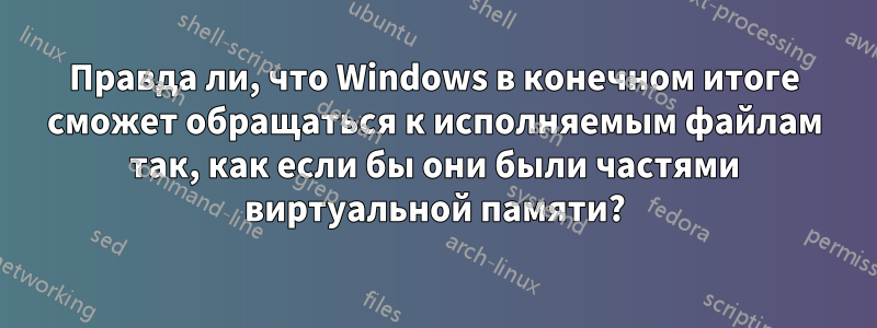 Правда ли, что Windows в конечном итоге сможет обращаться к исполняемым файлам так, как если бы они были частями виртуальной памяти?