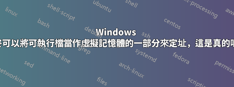 Windows 最終可以將可執行檔當作虛擬記憶體的一部分來定址，這是真的嗎？