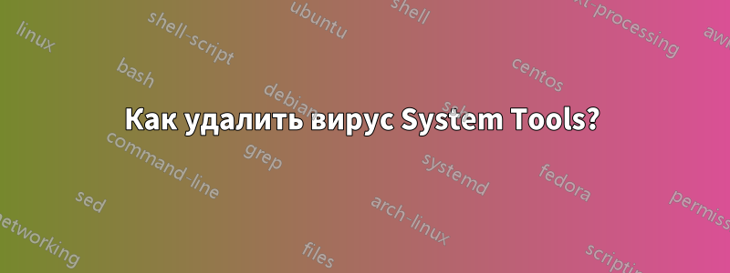 Как удалить вирус System Tools?