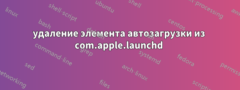 удаление элемента автозагрузки из com.apple.launchd