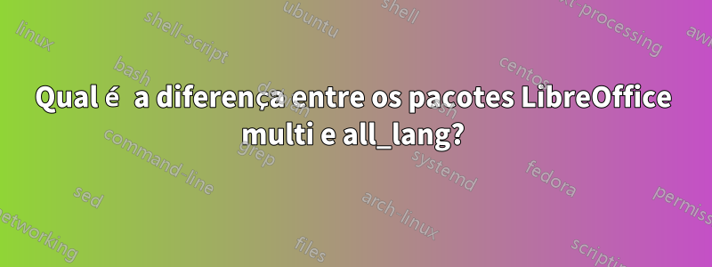 Qual é a diferença entre os pacotes LibreOffice multi e all_lang?