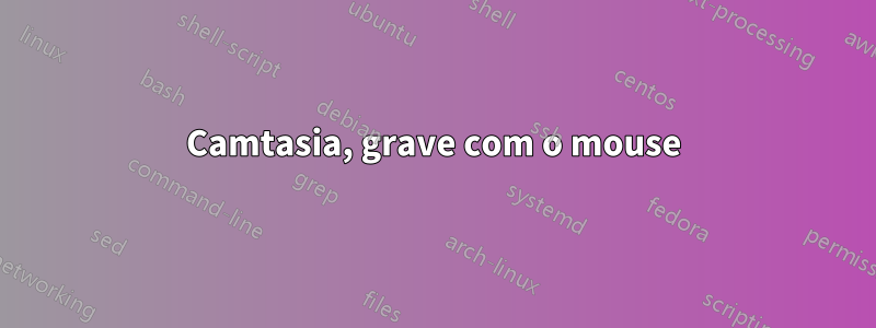 Camtasia, grave com o mouse