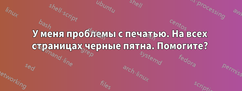У меня проблемы с печатью. На всех страницах черные пятна. Помогите?