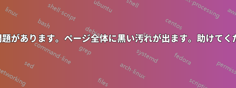 印刷に問題があります。ページ全体に黒い汚れが出ます。助けてください。