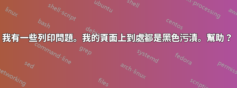 我有一些列印問題。我的頁面上到處都是黑色污漬。幫助？