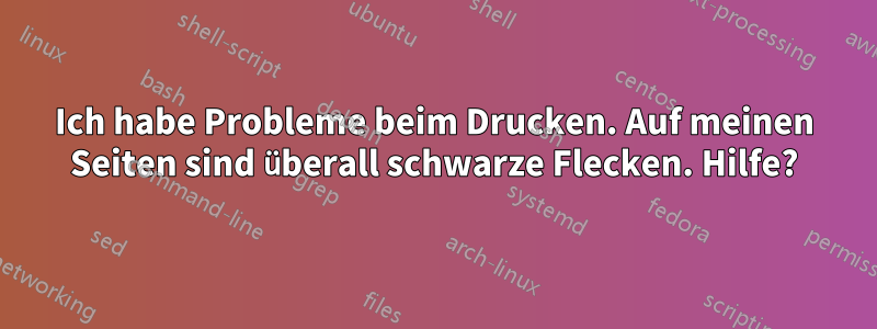 Ich habe Probleme beim Drucken. Auf meinen Seiten sind überall schwarze Flecken. Hilfe?