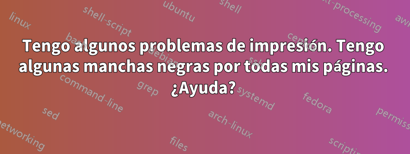 Tengo algunos problemas de impresión. Tengo algunas manchas negras por todas mis páginas. ¿Ayuda?