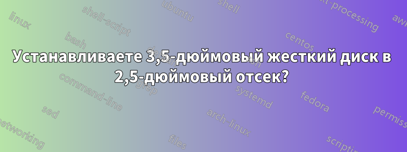 Устанавливаете 3,5-дюймовый жесткий диск в 2,5-дюймовый отсек?