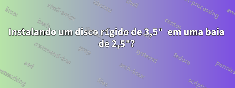 Instalando um disco rígido de 3,5" em uma baia de 2,5"?