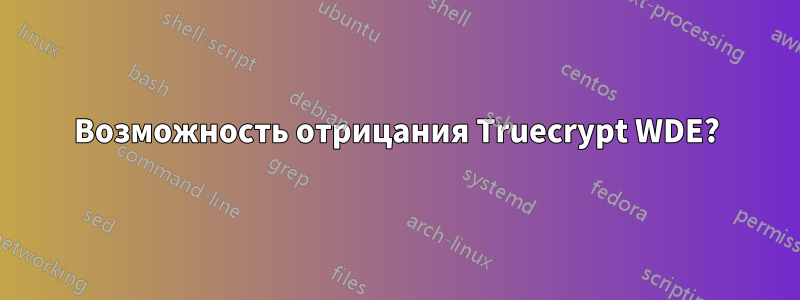 Возможность отрицания Truecrypt WDE?