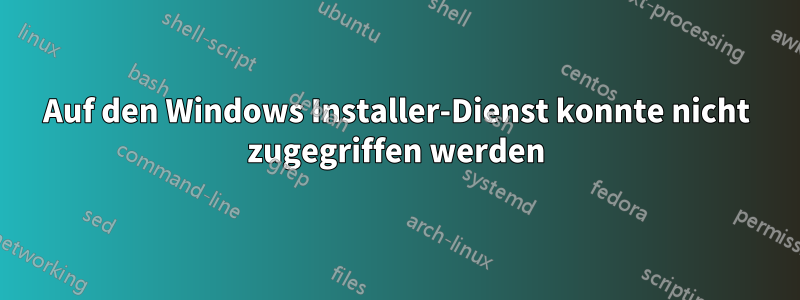 Auf den Windows Installer-Dienst konnte nicht zugegriffen werden