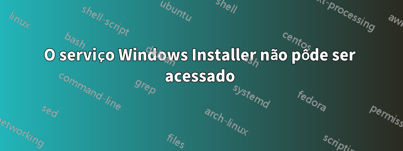 O serviço Windows Installer não pôde ser acessado