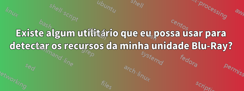 Existe algum utilitário que eu possa usar para detectar os recursos da minha unidade Blu-Ray?
