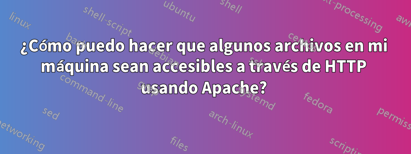 ¿Cómo puedo hacer que algunos archivos en mi máquina sean accesibles a través de HTTP usando Apache?