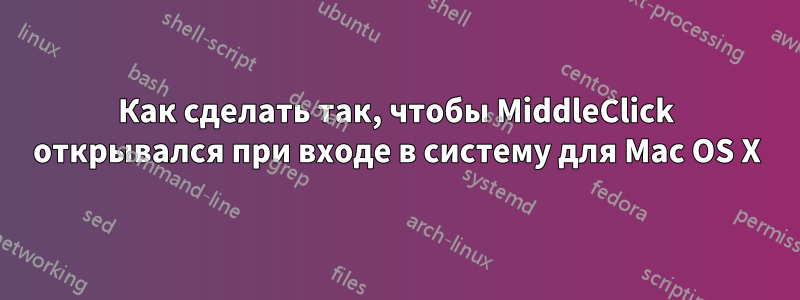 Как сделать так, чтобы MiddleClick открывался при входе в систему для Mac OS X