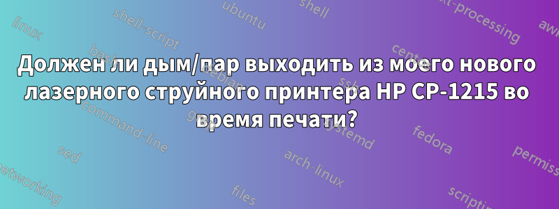 Должен ли дым/пар выходить из моего нового лазерного струйного принтера HP CP-1215 во время печати?