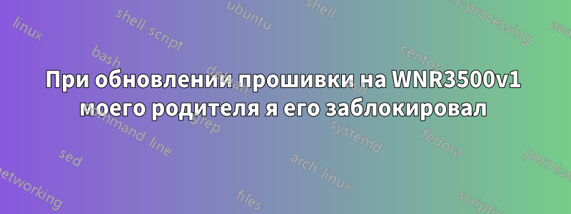 При обновлении прошивки на WNR3500v1 моего родителя я его заблокировал