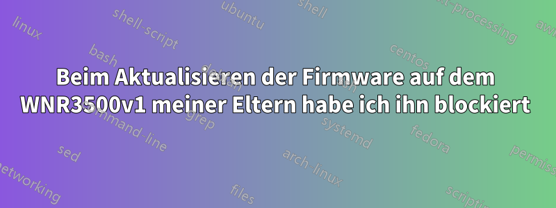 Beim Aktualisieren der Firmware auf dem WNR3500v1 meiner Eltern habe ich ihn blockiert