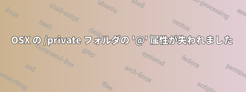 OSX の /private フォルダの '@' 属性が失われました