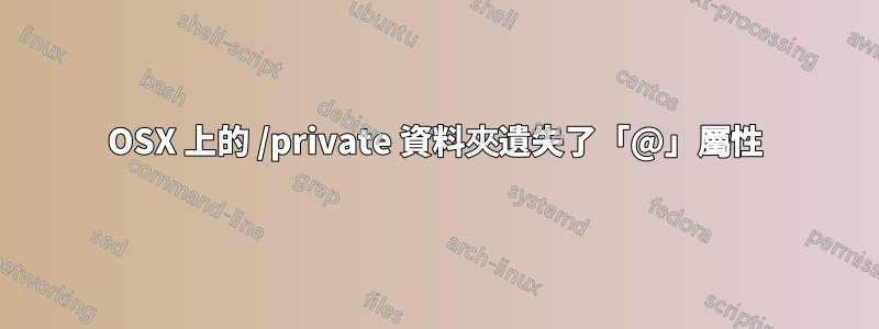 OSX 上的 /private 資料夾遺失了「@」屬性