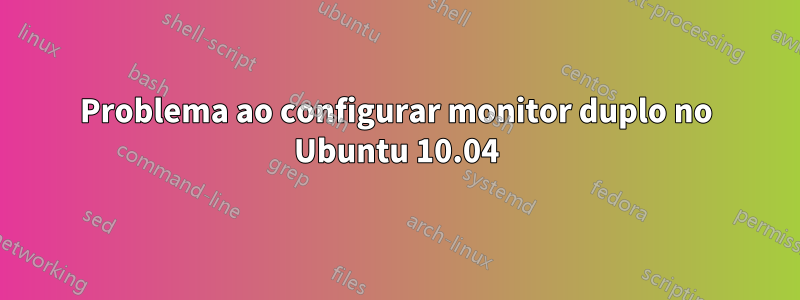 Problema ao configurar monitor duplo no Ubuntu 10.04